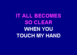 IT ALL BECOMES
SO CLEAR

WHEN YOU
TOUCH MY HAND