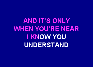 AND ITS ONLY
WHEN YOURE NEAR

I KNOW YOU
UNDERSTAND