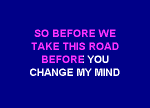 SO BEFORE WE
TAKE THIS ROAD

BEFORE YOU
CHANGE MY MIND