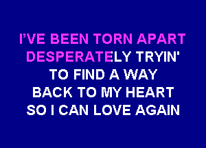 PVE BEEN TORN APART
DESPERATELY TRYIN'
TO FIND A WAY
BACK TO MY HEART
SO I CAN LOVE AGAIN