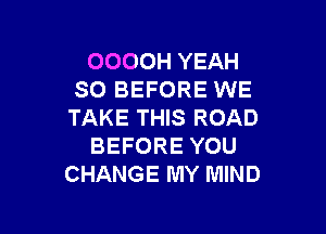 OOOOH YEAH
SO BEFORE WE

TAKE THIS ROAD
BEFORE YOU
CHANGE MY MIND