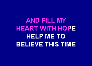 AND FILL MY
HEART WITH HOPE
HELP ME TO
BELIEVE THIS TIME

g