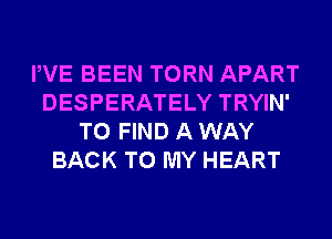 PVE BEEN TORN APART
DESPERATELY TRYIN'
TO FIND A WAY
BACK TO MY HEART