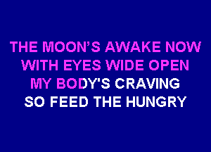 THE MOOWS AWAKE NOW
WITH EYES WIDE OPEN
MY BODY'S CRAVING
SO FEED THE HUNGRY