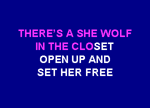 THERES A SHE WOLF
IN THE CLOSET
OPEN UP AND
SET HER FREE