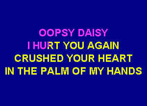 OOPSY DAISY
I HURT YOU AGAIN
CRUSHED YOUR HEART
IN THE PALM OF MY HANDS