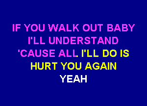 IF YOU WALK OUT BABY
I'LL UNDERSTAND

'CAUSE ALL I'LL DO IS
HURT YOU AGAIN
YEAH