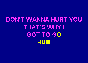 DON'T WANNA HURT YOU
THAT'S WHY I

GOT TO GO
HUM