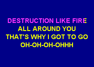 DESTRUCTION LIKE FIRE
ALL AROUND YOU
THAT'S WHY I GOT TO GO
OH-OH-OH-OHHH