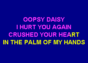 OOPSY DAISY
I HURT YOU AGAIN
CRUSHED YOUR HEART
IN THE PALM OF MY HANDS