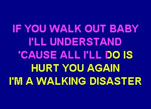 IF YOU WALK OUT BABY
I'LL UNDERSTAND
'CAUSE ALL I'LL DO IS
HURT YOU AGAIN
I'M A WALKING DISASTER