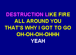 DESTRUCTION LIKE FIRE
ALL AROUND YOU
THAT'S WHY I GOT TO GO
OH-OH-OH-OHHH
YEAH