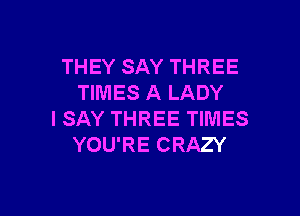 THEY SAY THREE
TIMES A LADY

I SAY THREE TIMES
YOU'RE CRAZY