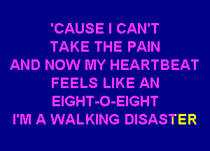 'CAUSE I CAN'T
TAKE THE PAIN

AND NOW MY HEARTBEAT
FEELS LIKE AN
ElGHT-O-EIGHT

I'M A WALKING DISASTER