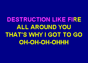 DESTRUCTION LIKE FIRE
ALL AROUND YOU
THAT'S WHY I GOT TO GO
OH-OH-OH-OHHH