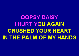 OOPSY DAISY
I HURT YOU AGAIN
CRUSHED YOUR HEART
IN THE PALM OF MY HANDS