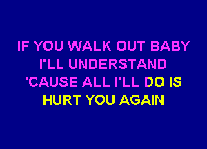 IF YOU WALK OUT BABY
I'LL UNDERSTAND

'CAUSE ALL I'LL DO IS
HURT YOU AGAIN