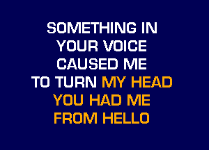 SOMETHING IN
YOUR VOICE
CAUSED ME

TO TURN MY HEAD
YOU HAD ME
FROM HELLO