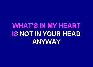 WHAT'S IN MY HEART

IS NOT IN YOUR HEAD
ANYWAY