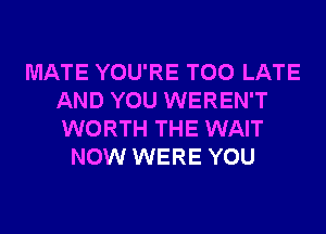 MATE YOU'RE TOO LATE
AND YOU WEREN'T
WORTH THE WAIT

NOW WERE YOU