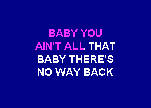 BABY YOU
AIN'T ALL THAT

BABY THERE'S
NO WAY BACK