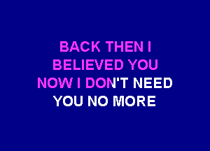 BACK THEN I
BELIEVED YOU

NOWI DON'T NEED
YOU NO MORE