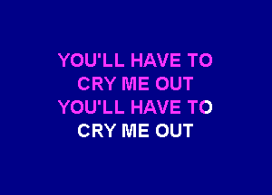 YOU'LL HAVE TO
CRY ME OUT

YOU'LL HAVE TO
CRY ME OUT