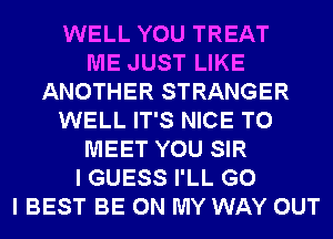 WELL YOU TREAT
ME JUST LIKE
ANOTHER STRANGER
WELL IT'S NICE TO
MEET YOU SIR
I GUESS I'LL G0
I BEST BE ON MY WAY OUT