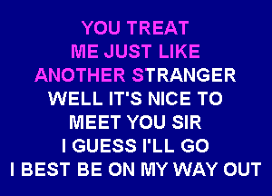 YOU TREAT
ME JUST LIKE
ANOTHER STRANGER
WELL IT'S NICE TO
MEET YOU SIR
I GUESS I'LL G0
I BEST BE ON MY WAY OUT