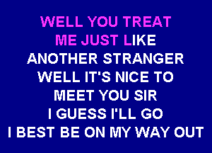 WELL YOU TREAT
ME JUST LIKE
ANOTHER STRANGER
WELL IT'S NICE TO
MEET YOU SIR
I GUESS I'LL G0
I BEST BE ON MY WAY OUT