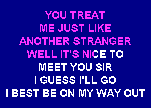 YOU TREAT
ME JUST LIKE
ANOTHER STRANGER
WELL IT'S NICE TO
MEET YOU SIR
I GUESS I'LL G0
I BEST BE ON MY WAY OUT