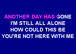 ANOTHER DAY HAS GONE
I'M STILL ALL ALONE
HOW COULD THIS BE

YOU'RE NOT HERE WITH ME