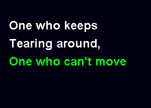 One who keeps
Tearing around,

One who can't move