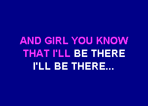 AND GIRL YOU KNOW

THAT I'LL BE THERE
I'LL BE THERE...