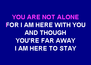 YOU ARE NOT ALONE
FOR I AM HERE WITH YOU
AND THOUGH
YOU'RE FAR AWAY
I AM HERE TO STAY