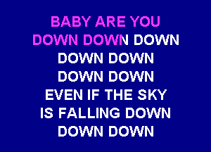 BABY ARE YOU
DOWN DOWN DOWN
DOWN DOWN

DOWN DOWN
EVEN IF THE SKY
IS FALLING DOWN

DOWN DOWN