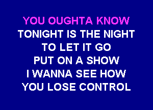 YOU OUGHTA KNOW
TONIGHT IS THE NIGHT
TO LET IT G0
PUT ON A SHOW
I WANNA SEE HOW
YOU LOSE CONTROL