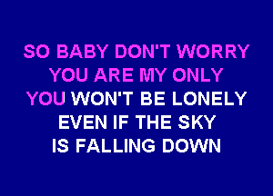 SO BABY DON'T WORRY
YOU ARE MY ONLY
YOU WON'T BE LONELY
EVEN IF THE SKY
IS FALLING DOWN