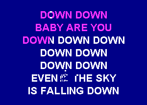 DOWN DOWN
BABY ARE YOU
DOWN DOWN DOWN

DOWN DOWN
Down DOWN
EVENEfE I'HE SKY
IS FALLING DOWN