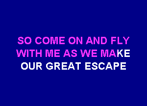 SO COME ON AND FLY
WITH ME AS WE MAKE
OUR GREAT ESCAPE