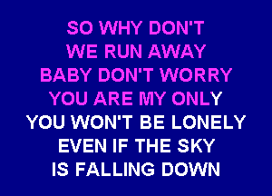 SO WHY DON'T
WE RUN AWAY
BABY DON'T WORRY
YOU ARE MY ONLY
YOU WON'T BE LONELY
EVEN IF THE SKY
IS FALLING DOWN