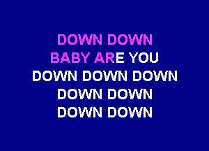 DOWN DOWN
BABY ARE YOU

DOWN DOWN DOWN
DOWN DOWN
DOWN DOWN