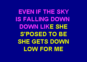 EVEN IF THE SKY
IS FALLING DOWN

DOWN LIKE SHE

S'POSED TO BE

SHE GETS DOWN

LOW FOR ME I