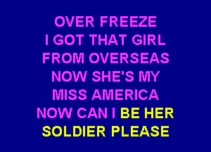 OVER FREEZE
I GOT THAT GIRL
FROM OVERSEAS
NOW SHE'S MY
MISS AMERICA
NOW CAN I BE HER

SOLDIER PLEASE l