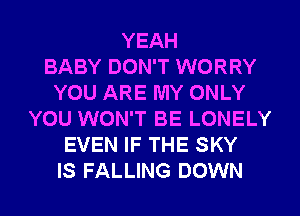 YEAH
BABY DON'T WORRY
YOU ARE MY ONLY
YOU WON'T BE LONELY
EVEN IF THE SKY
IS FALLING DOWN