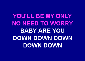 YOU'LL BE MY ONLY
NO NEED TO WORRY
BABY ARE YOU
DOWN DOWN DOWN
DOWN DOWN