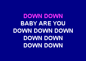 DOWN DOWN
BABY ARE YOU

DOWN DOWN DOWN
DOWN DOWN
DOWN DOWN