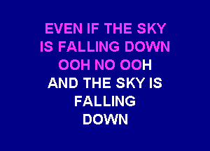 EVEN IF THE SKY
IS FALLING DOWN
OOH N0 OOH

AND THE SKY IS
FALLING
DOWN