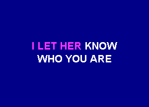 l LET HER KNOW

WHO YOU ARE