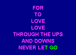 FOR
TO
LOVE

LOVE
THROUGH THE UPS
AND DOWNS
NEVER LET G0